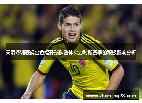 吴曦冬训表现出色提升球队整体实力对新赛季的积极影响分析