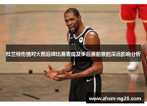 杜兰特伤情对火箭后续比赛表现及季后赛前景的深远影响分析