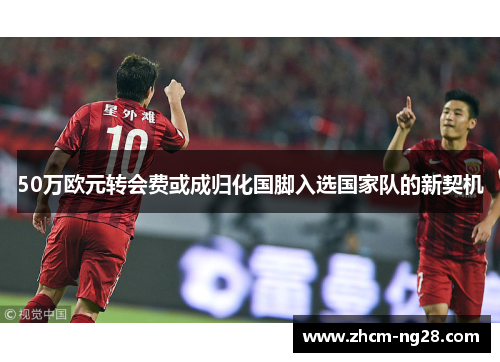 50万欧元转会费或成归化国脚入选国家队的新契机