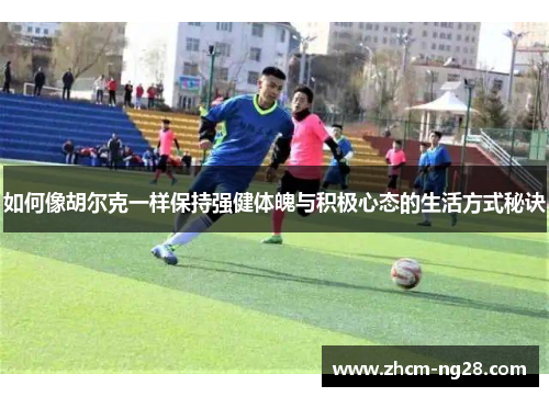 如何像胡尔克一样保持强健体魄与积极心态的生活方式秘诀