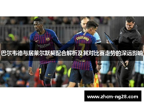 巴尔韦德与居莱尔默契配合解析及其对比赛走势的深远影响