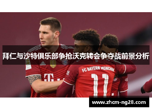拜仁与沙特俱乐部争抢沃克转会争夺战前景分析