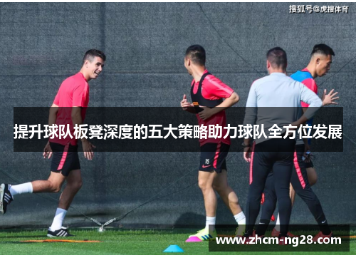 提升球队板凳深度的五大策略助力球队全方位发展