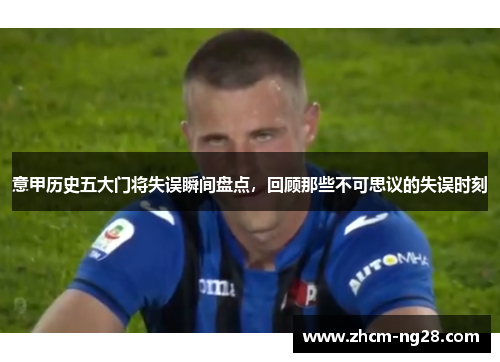 意甲历史五大门将失误瞬间盘点，回顾那些不可思议的失误时刻