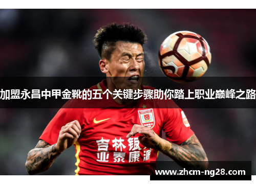 加盟永昌中甲金靴的五个关键步骤助你踏上职业巅峰之路