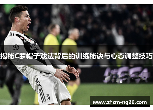 揭秘C罗帽子戏法背后的训练秘诀与心态调整技巧