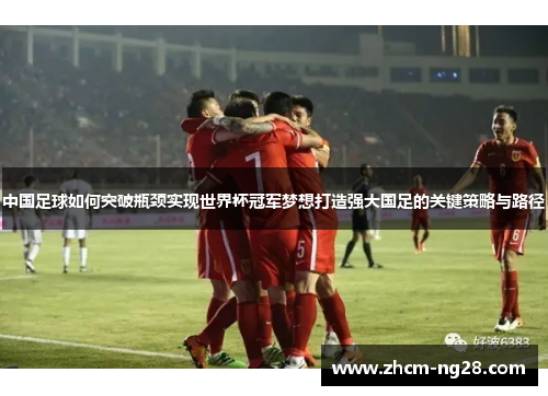 中国足球如何突破瓶颈实现世界杯冠军梦想打造强大国足的关键策略与路径