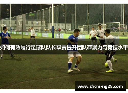 如何有效履行足球队队长职责提升团队凝聚力与竞技水平