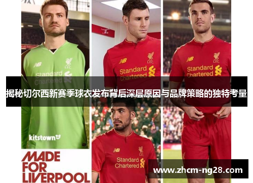揭秘切尔西新赛季球衣发布背后深层原因与品牌策略的独特考量