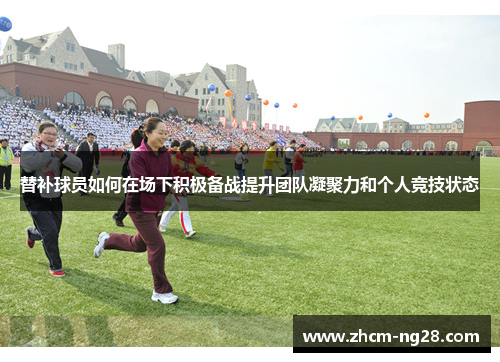 替补球员如何在场下积极备战提升团队凝聚力和个人竞技状态