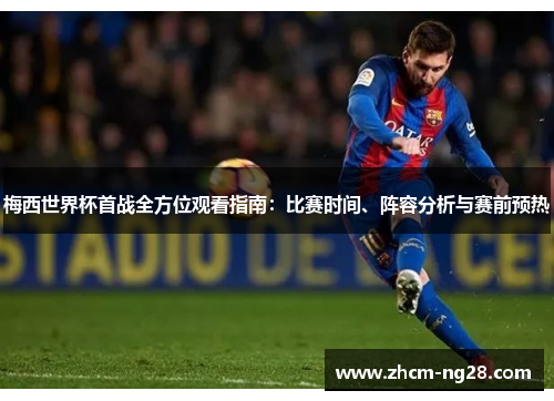 梅西世界杯首战全方位观看指南：比赛时间、阵容分析与赛前预热