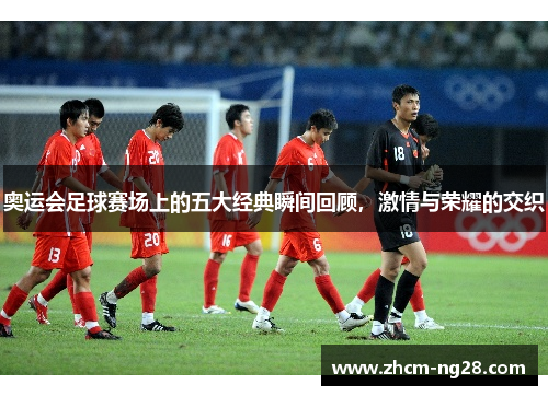 奥运会足球赛场上的五大经典瞬间回顾，激情与荣耀的交织
