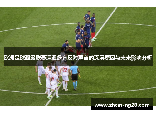 欧洲足球超级联赛遭遇多方反对声音的深层原因与未来影响分析