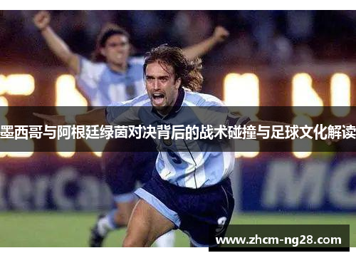 墨西哥与阿根廷绿茵对决背后的战术碰撞与足球文化解读