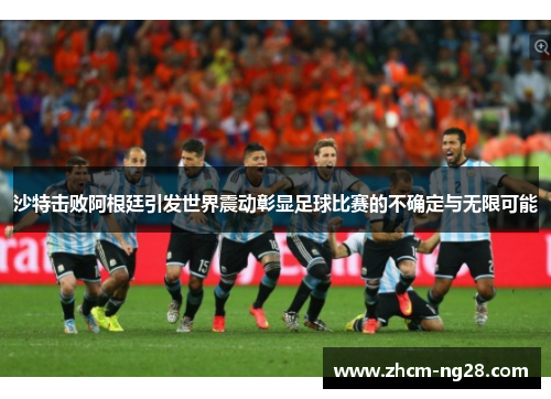 沙特击败阿根廷引发世界震动彰显足球比赛的不确定与无限可能