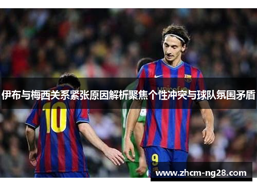 伊布与梅西关系紧张原因解析聚焦个性冲突与球队氛围矛盾
