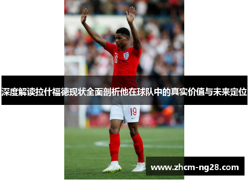 深度解读拉什福德现状全面剖析他在球队中的真实价值与未来定位