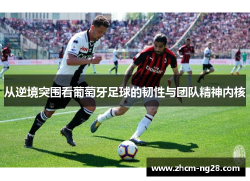 从逆境突围看葡萄牙足球的韧性与团队精神内核