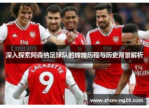 深入探索阿森纳足球队的辉煌历程与历史背景解析
