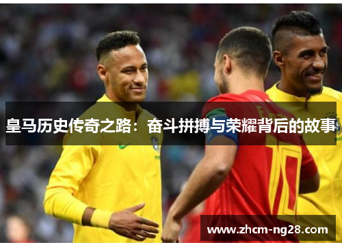 皇马历史传奇之路：奋斗拼搏与荣耀背后的故事
