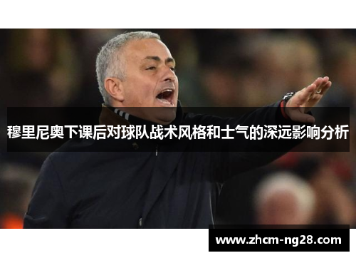 穆里尼奥下课后对球队战术风格和士气的深远影响分析