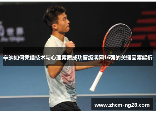 辛纳如何凭借技术与心理素质成功晋级澳网16强的关键因素解析