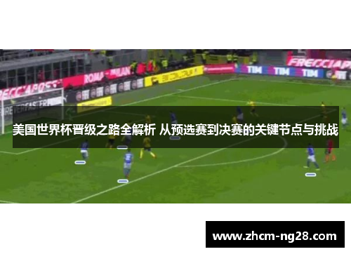 美国世界杯晋级之路全解析 从预选赛到决赛的关键节点与挑战