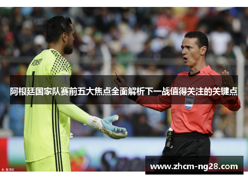 阿根廷国家队赛前五大焦点全面解析下一战值得关注的关键点