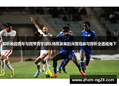 解析埃因青年与阿贾青年球队特质发展的深度观察与探析全面视角下