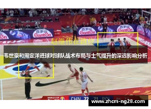 韦世豪和周定洋进球对球队战术布局与士气提升的深远影响分析
