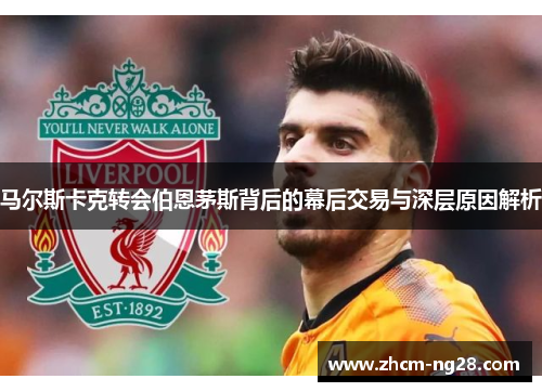 马尔斯卡克转会伯恩茅斯背后的幕后交易与深层原因解析