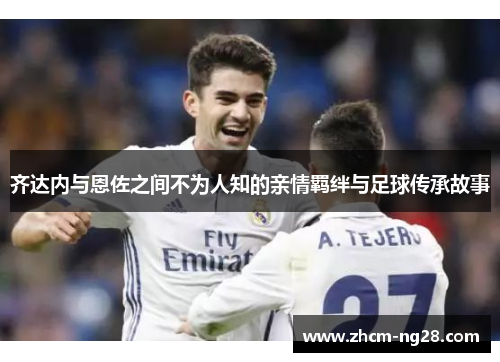 齐达内与恩佐之间不为人知的亲情羁绊与足球传承故事