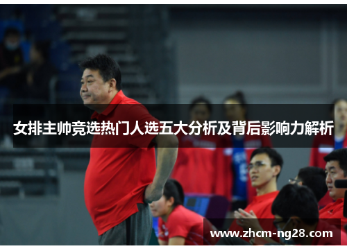 女排主帅竞选热门人选五大分析及背后影响力解析