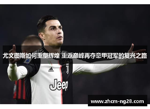 尤文图斯如何重塑辉煌 重返巅峰再夺意甲冠军的复兴之路