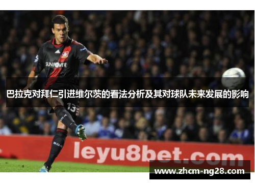 巴拉克对拜仁引进维尔茨的看法分析及其对球队未来发展的影响