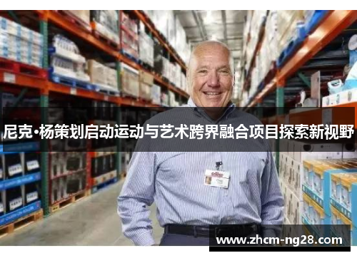 尼克·杨策划启动运动与艺术跨界融合项目探索新视野