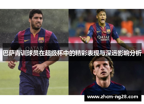 巴萨青训球员在超级杯中的精彩表现与深远影响分析