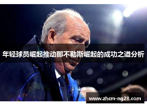 年轻球员崛起推动那不勒斯崛起的成功之道分析 年轻球员崛起推动那不勒斯崛起的成功之道分析
