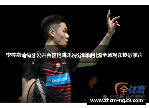 李梓嘉葡萄牙公开赛惊艳跳杀得分瞬间引爆全场观众热烈掌声 李梓嘉葡萄牙公开赛惊艳跳杀得分瞬间引爆全场观众热烈掌声