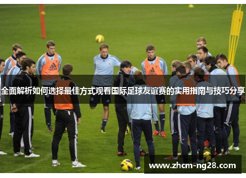 全面解析如何选择最佳方式观看国际足球友谊赛的实用指南与技巧分享 全面解析如何选择最佳方式观看国际足球友谊赛的实用指南与技巧分享