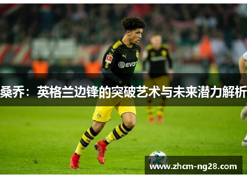桑乔:英格兰边锋的突破艺术与未来潜力解析 桑乔:英格兰边锋的突破艺术与未来潜力解析
