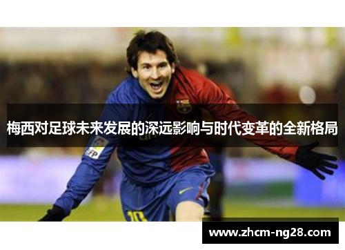 梅西对足球未来发展的深远影响与时代变革的全新格局