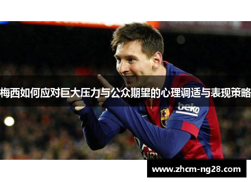 梅西如何应对巨大压力与公众期望的心理调适与表现策略