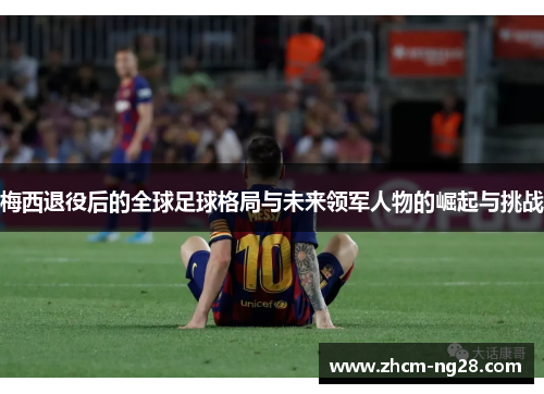 梅西退役后的全球足球格局与未来领军人物的崛起与挑战 梅西退役后的全球足球格局与未来领军人物的崛起与挑战