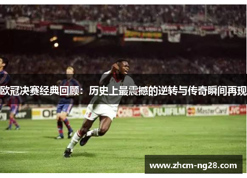 欧冠决赛经典回顾：历史上最震撼的逆转与传奇瞬间再现