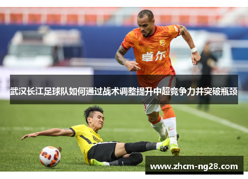 武汉长江足球队如何通过战术调整提升中超竞争力并突破瓶颈