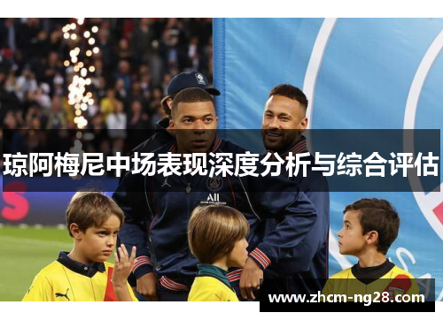 琼阿梅尼中场表现深度分析与综合评估