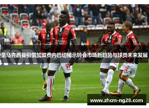 圣马克西曼租借加盟费内巴切揭示转会市场新趋势与球员未来发展