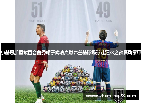 小基恩加盟紫百合首秀帽子戏法点燃弗兰基球场球迷狂欢之夜震动意甲