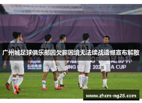 广州城足球俱乐部因欠薪困境无法续战遗憾宣布解散
